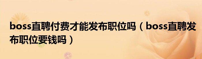 boss直聘付費才能發布職位嗎，BOSS直聘職位要錢嗎