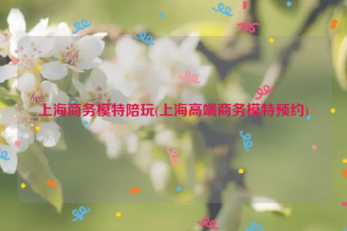 上海商務伴游陪玩上海高端商務模特，晚上還要陪睡