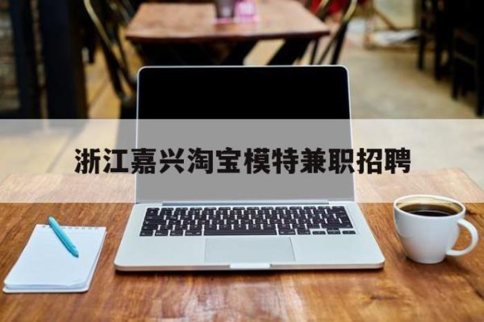 浙江嘉興淘寶模特兼職雇用(浙江嘉興淘寶模特兼職雇用信息)