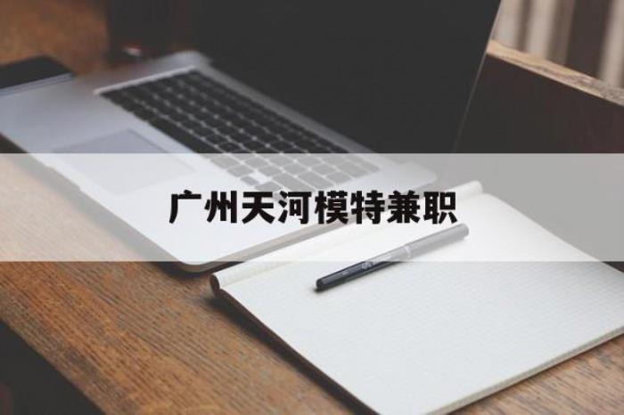 廣州天河模特兼職(廣州天河區(qū)雇用模特)